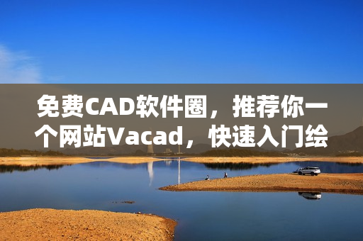 免费CAD软件圈，推荐你一个网站Vacad，快速入门绘图设计