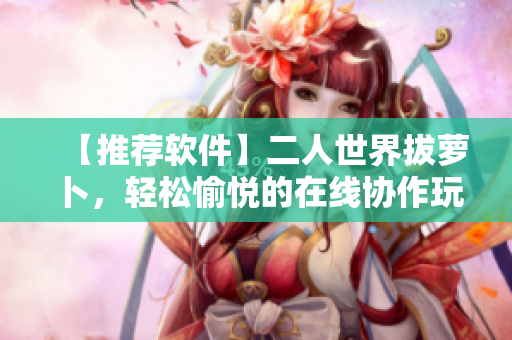 【推荐软件】二人世界拔萝卜，轻松愉悦的在线协作玩法！