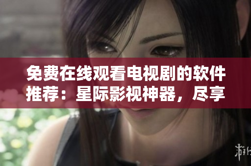 免费在线观看电视剧的软件推荐：星际影视神器，尽享高清流畅影视体验
