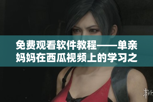 免费观看软件教程——单亲妈妈在西瓜视频上的学习之路