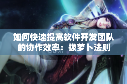 如何快速提高软件开发团队的协作效率：拔萝卜法则