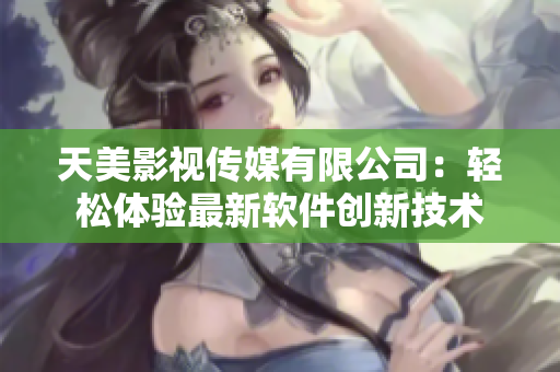 天美影视传媒有限公司：轻松体验最新软件创新技术