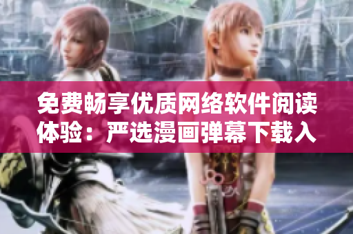 免费畅享优质网络软件阅读体验：严选漫画弹幕下载入口等你来点击！