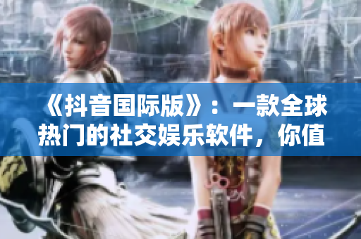 《抖音国际版》：一款全球热门的社交娱乐软件，你值得体验！