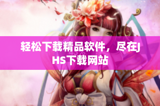 轻松下载精品软件，尽在JHS下载网站