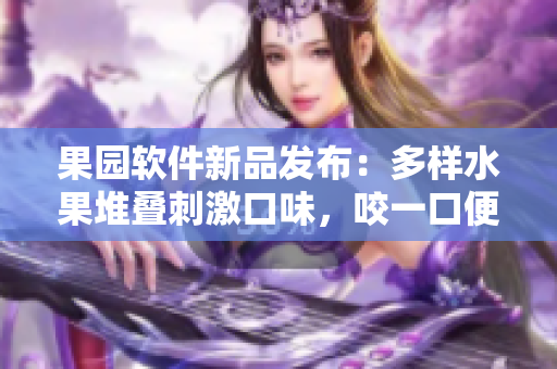 果园软件新品发布：多样水果堆叠刺激口味，咬一口便能体验到异国风情