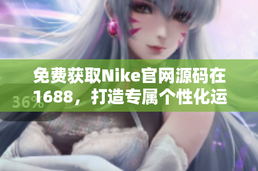 免费获取Nike官网源码在1688，打造专属个性化运动装备