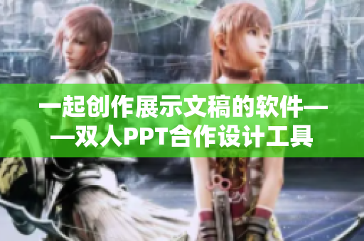 一起创作展示文稿的软件——双人PPT合作设计工具