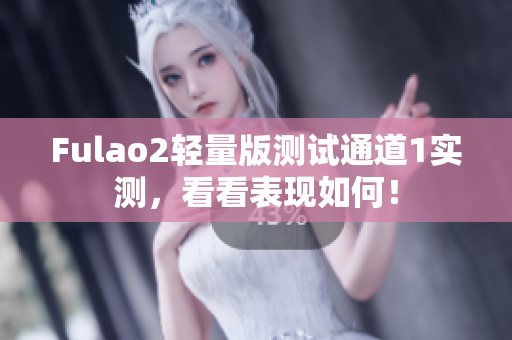 Fulao2轻量版测试通道1实测，看看表现如何！