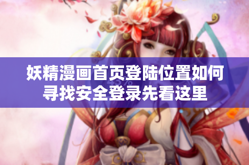 妖精漫画首页登陆位置如何寻找安全登录先看这里