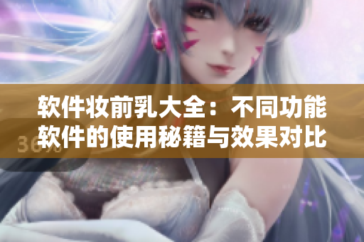 软件妆前乳大全：不同功能软件的使用秘籍与效果对比