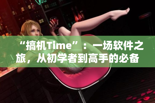 “搞机Time”：一场软件之旅，从初学者到高手的必备指南