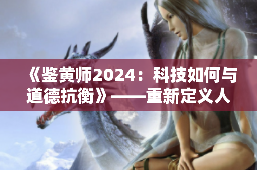 《鉴黄师2024：科技如何与道德抗衡》——重新定义人类监管伦理