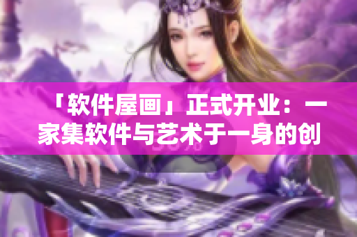 「软件屋画」正式开业：一家集软件与艺术于一身的创意公司