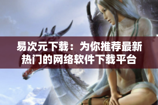 易次元下载：为你推荐最新热门的网络软件下载平台