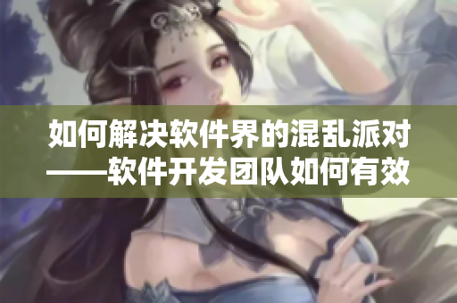 如何解决软件界的混乱派对——软件开发团队如何有效管理和合作？