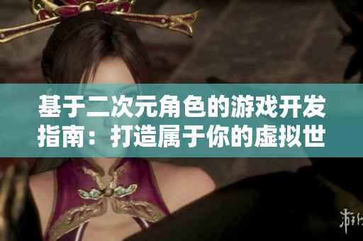 基于二次元角色的游戏开发指南：打造属于你的虚拟世界【软件开发者必读】