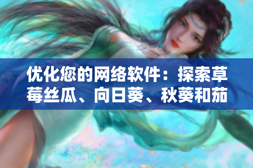 优化您的网络软件：探索草莓丝瓜、向日葵、秋葵和茄子的无限潜力