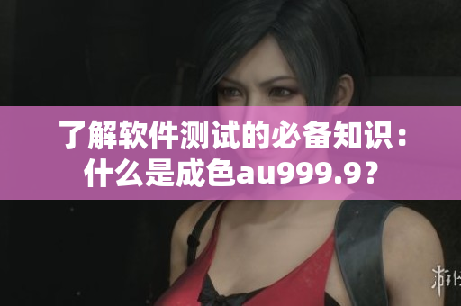 了解软件测试的必备知识：什么是成色au999.9？