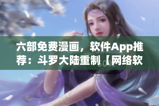六部免费漫画，软件App推荐：斗罗大陆重制【网络软编辑精选】