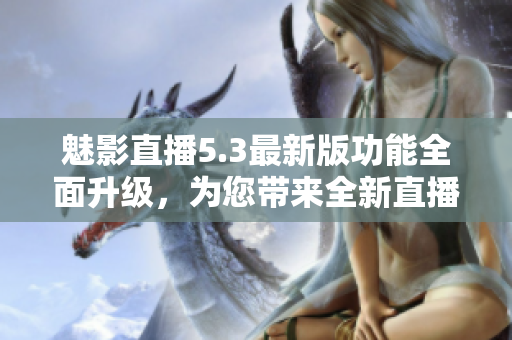 魅影直播5.3最新版功能全面升级，为您带来全新直播体验