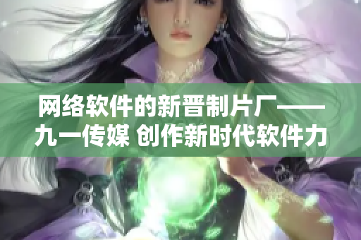 网络软件的新晋制片厂——九一传媒 创作新时代软件力作