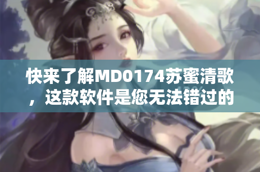 快来了解MD0174苏蜜清歌，这款软件是您无法错过的！
