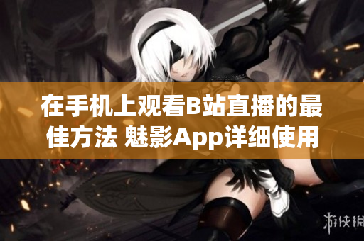在手机上观看B站直播的最佳方法 魅影App详细使用指南