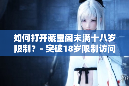如何打开藏宝阁未满十八岁限制？- 突破18岁限制访问藏宝阁的方法