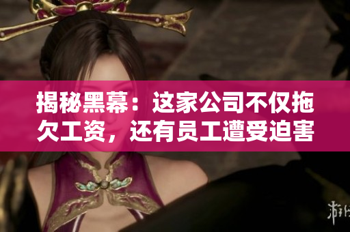 揭秘黑幕：这家公司不仅拖欠工资，还有员工遭受迫害！传送门