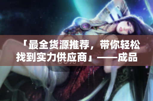 「最全货源推荐，带你轻松找到实力供应商」——成品网站货源1