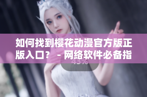如何找到樱花动漫官方版正版入口？ - 网络软件必备指南