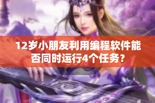 12岁小朋友利用编程软件能否同时运行4个任务？
