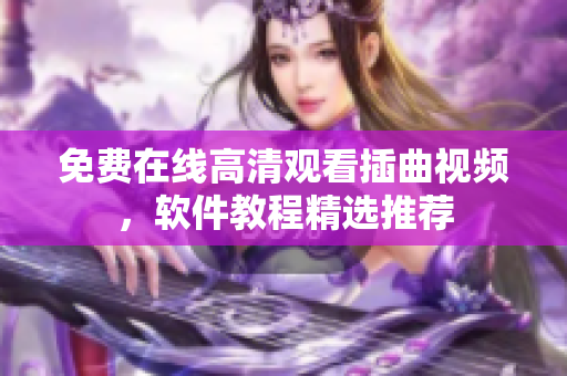 免费在线高清观看插曲视频，软件教程精选推荐