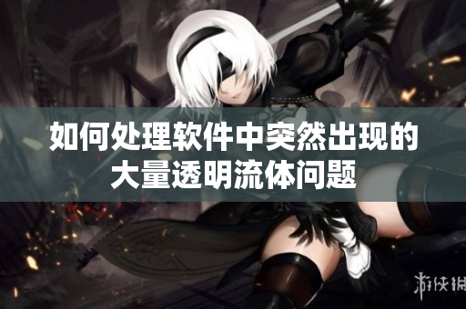如何处理软件中突然出现的大量透明流体问题