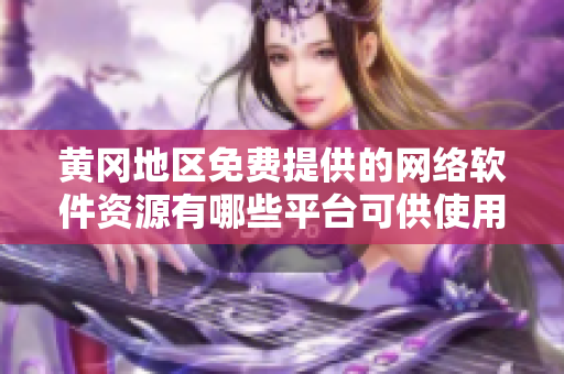 黄冈地区免费提供的网络软件资源有哪些平台可供使用？