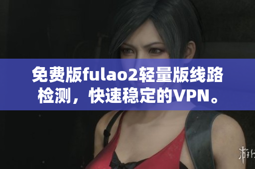 免费版fulao2轻量版线路检测，快速稳定的VPN。