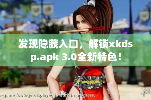 发现隐藏入口，解锁xkdsp.apk 3.0全新特色！
