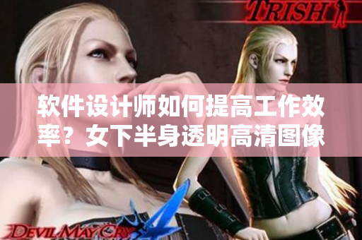 软件设计师如何提高工作效率？女下半身透明高清图像带给你创造灵感！