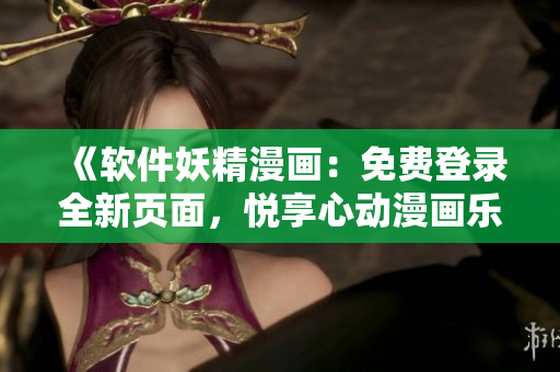 《软件妖精漫画：免费登录全新页面，悦享心动漫画乐趣》