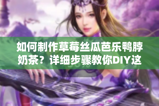 如何制作草莓丝瓜芭乐鸭脖奶茶？详细步骤教你DIY这款美味饮品