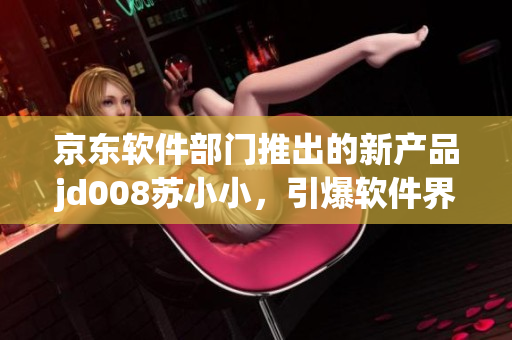 京东软件部门推出的新产品jd008苏小小，引爆软件界热议
