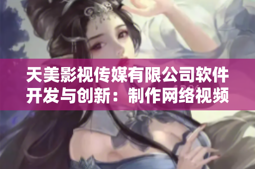 天美影视传媒有限公司软件开发与创新：制作网络视频编辑软件的成功之路