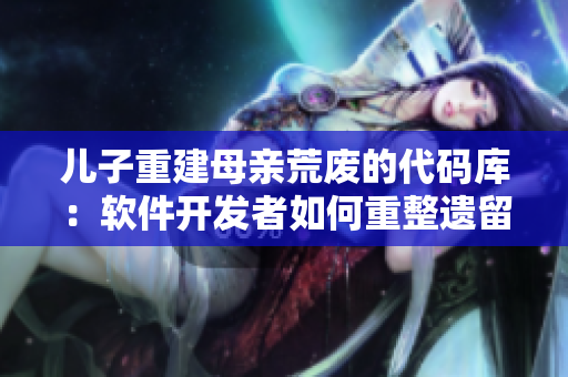 儿子重建母亲荒废的代码库：软件开发者如何重整遗留代码？