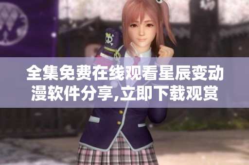 全集免费在线观看星辰变动漫软件分享,立即下载观赏