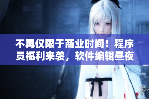 不再仅限于商业时间！程序员福利来袭，软件编辑昼夜奋斗的秘诀揭晓