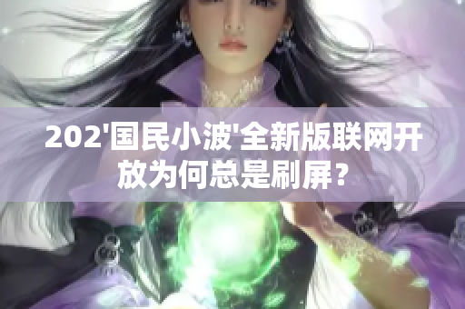202'国民小波'全新版联网开放为何总是刷屏？