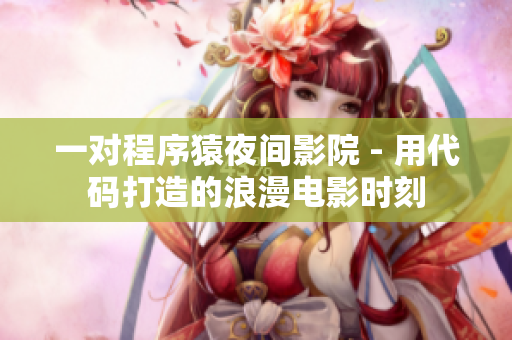 一对程序猿夜间影院 - 用代码打造的浪漫电影时刻