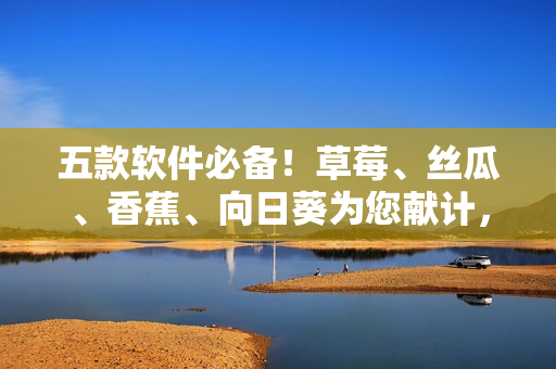 五款软件必备！草莓、丝瓜、香蕉、向日葵为您献计，留言分享你的使用体验！