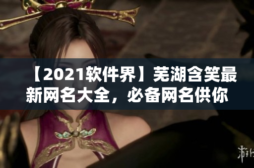 【2021软件界】芜湖含笑最新网名大全，必备网名供你参考！